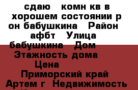 сдаю 1-комн кв в хорошем состоянии р-он бабушкина › Район ­ афбт › Улица ­ бабушкина › Дом ­ 142 › Этажность дома ­ 5 › Цена ­ 16 000 - Приморский край, Артем г. Недвижимость » Квартиры аренда   